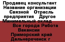 Продавец-консультант › Название организации ­ Связной › Отрасль предприятия ­ Другое › Минимальный оклад ­ 40 000 - Все города Работа » Вакансии   . Приморский край,Дальнереченск г.